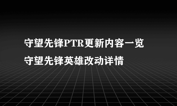 守望先锋PTR更新内容一览 守望先锋英雄改动详情