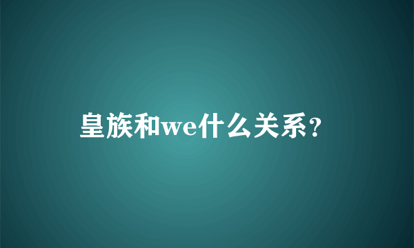皇族和we什么关系？