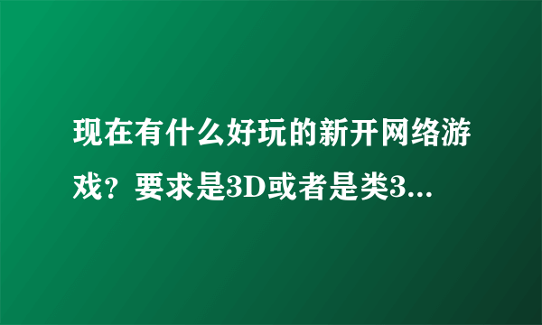 现在有什么好玩的新开网络游戏？要求是3D或者是类3D的，操作性强，技能华丽，升级速度快，可玩性高