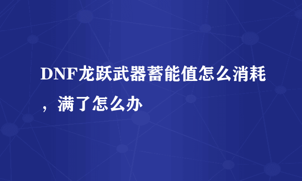 DNF龙跃武器蓄能值怎么消耗，满了怎么办
