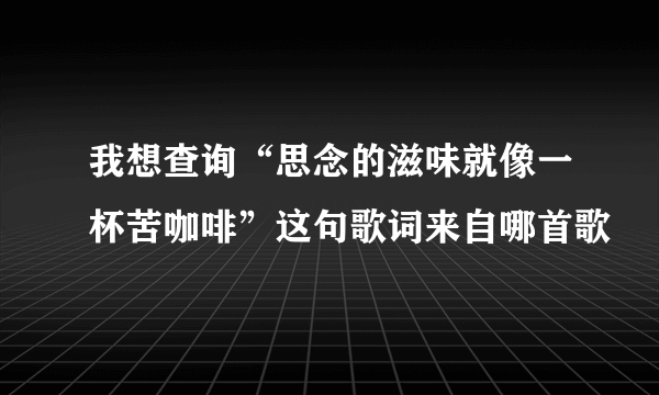 我想查询“思念的滋味就像一杯苦咖啡”这句歌词来自哪首歌