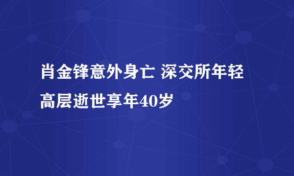 肖金锋意外身亡 深交所年轻高层逝世享年40岁