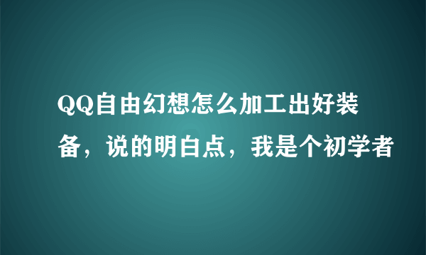 QQ自由幻想怎么加工出好装备，说的明白点，我是个初学者