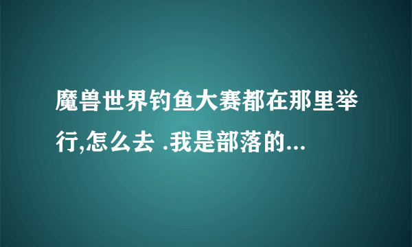 魔兽世界钓鱼大赛都在那里举行,怎么去 .我是部落的.魔兽新手......