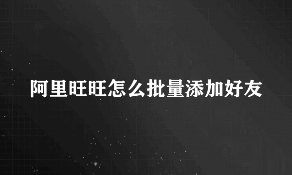 阿里旺旺怎么批量添加好友