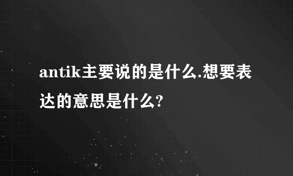 antik主要说的是什么.想要表达的意思是什么?