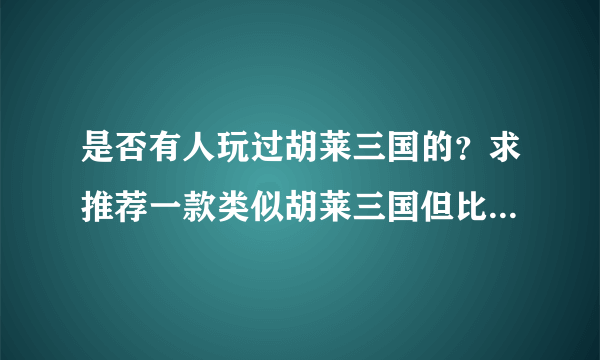 是否有人玩过胡莱三国的？求推荐一款类似胡莱三国但比它好玩的三国类型的游戏。