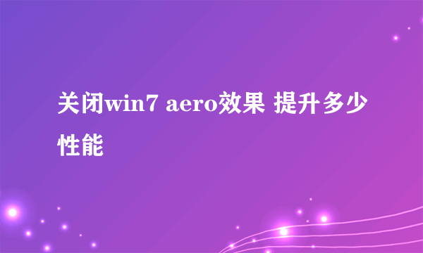 关闭win7 aero效果 提升多少性能