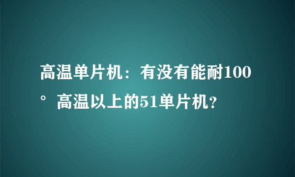 高温单片机：有没有能耐100°高温以上的51单片机？