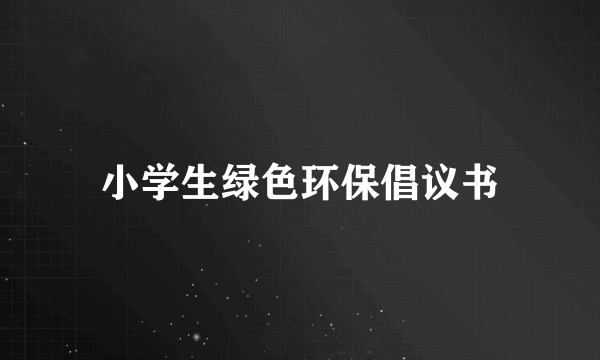 小学生绿色环保倡议书