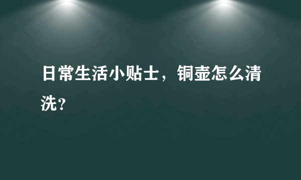 日常生活小贴士，铜壶怎么清洗？