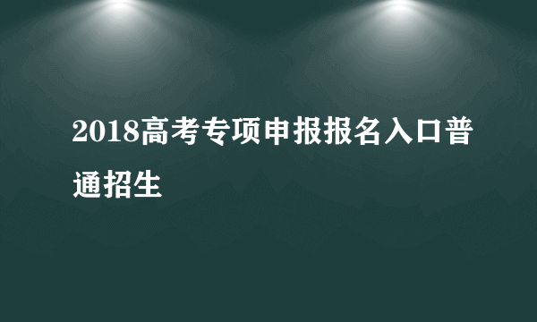2018高考专项申报报名入口普通招生