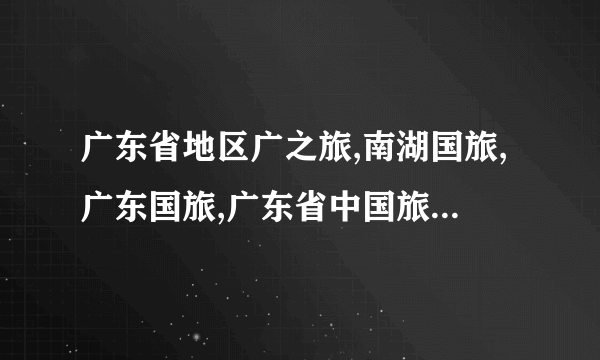 广东省地区广之旅,南湖国旅,广东国旅,广东省中国旅行社,康辉旅行社,广州市中旅总共有多少间门市部?