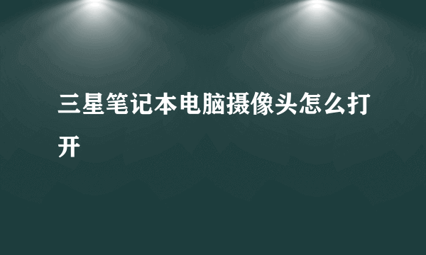 三星笔记本电脑摄像头怎么打开