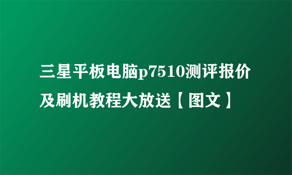 三星平板电脑p7510测评报价及刷机教程大放送【图文】