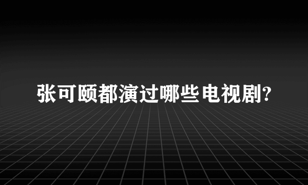 张可颐都演过哪些电视剧?