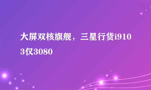 大屏双核旗舰，三星行货i9103仅3080