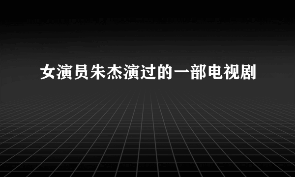 女演员朱杰演过的一部电视剧