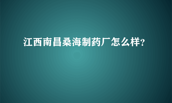 江西南昌桑海制药厂怎么样？