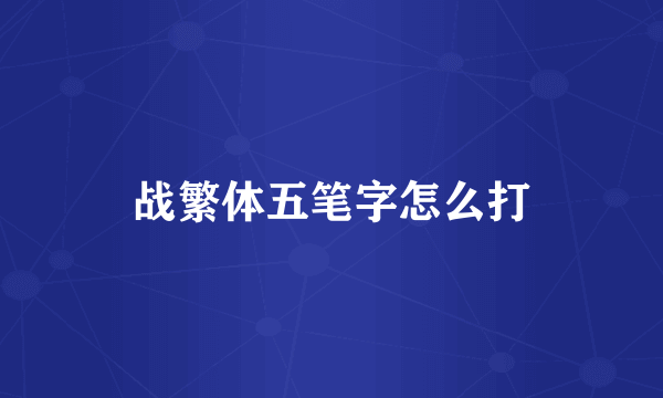 战繁体五笔字怎么打