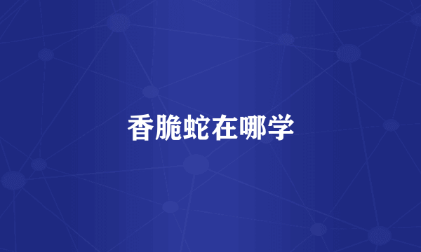 香脆蛇在哪学
