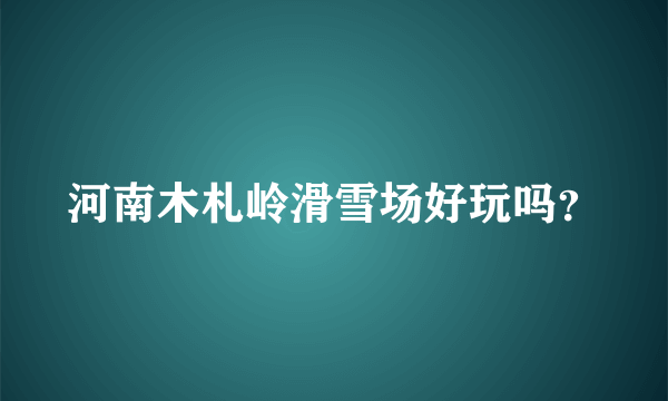 河南木札岭滑雪场好玩吗？