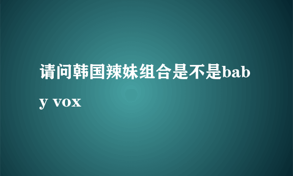请问韩国辣妹组合是不是baby vox