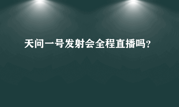天问一号发射会全程直播吗？