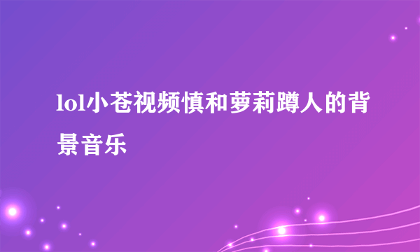 lol小苍视频慎和萝莉蹲人的背景音乐