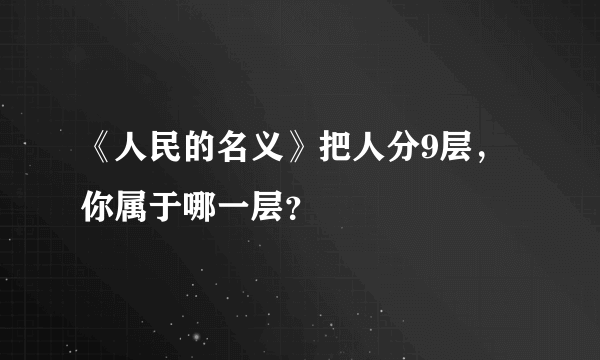 《人民的名义》把人分9层，你属于哪一层？