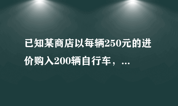 已知某商店以每辆250元的进价购入200辆自行车，并以每辆275元的价格销售。