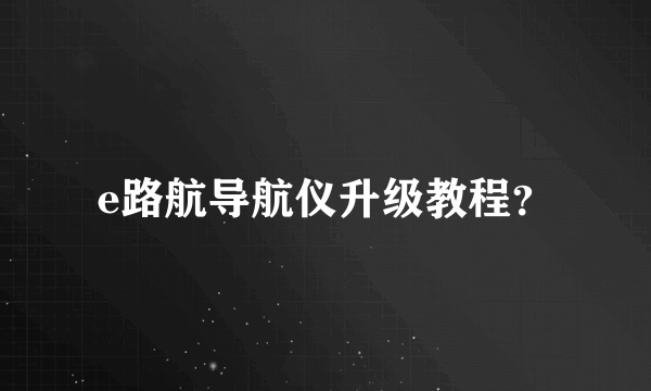 e路航导航仪升级教程？