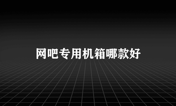 网吧专用机箱哪款好