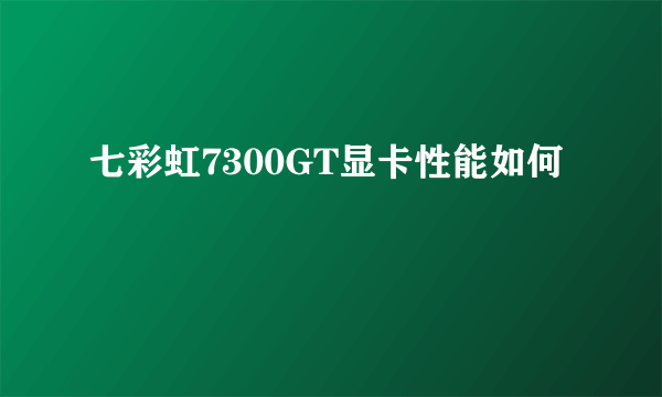 七彩虹7300GT显卡性能如何