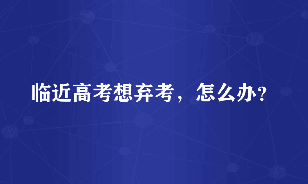 临近高考想弃考，怎么办？