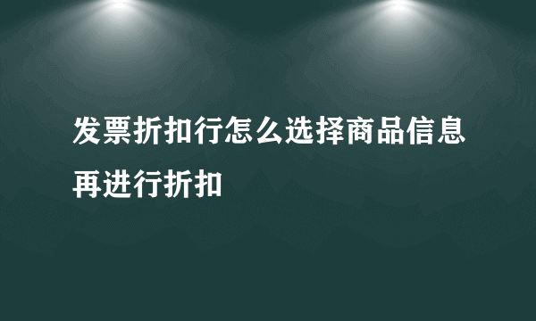发票折扣行怎么选择商品信息再进行折扣
