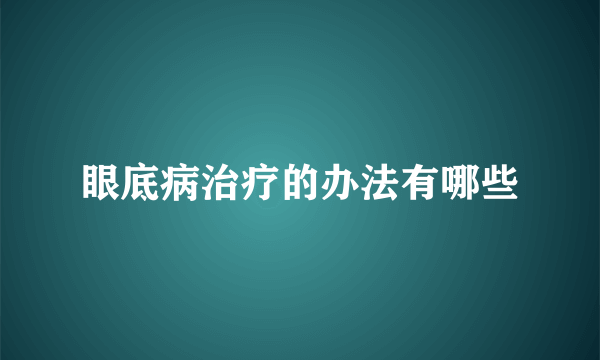 眼底病治疗的办法有哪些