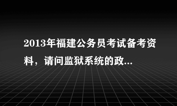 2013年福建公务员考试备考资料，请问监狱系统的政审已经开始了吗？大概什么时候公示？
