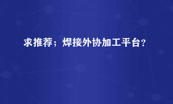 求推荐；焊接外协加工平台？