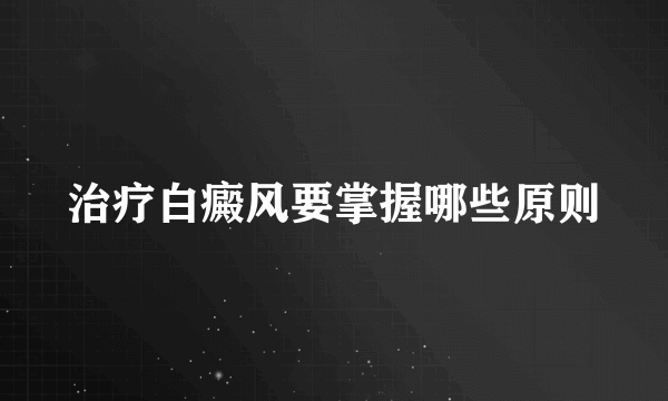 治疗白癜风要掌握哪些原则