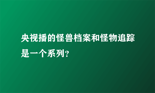 央视播的怪兽档案和怪物追踪是一个系列？