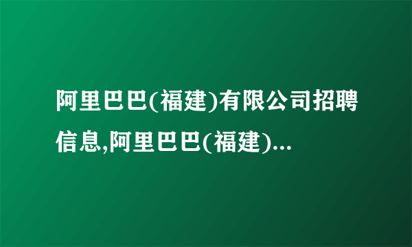 阿里巴巴(福建)有限公司招聘信息,阿里巴巴(福建)有限公司怎么样？