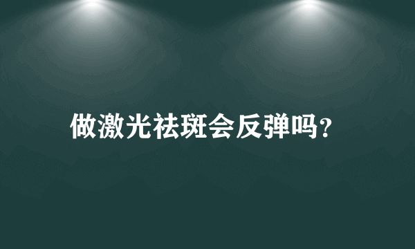 做激光祛斑会反弹吗？