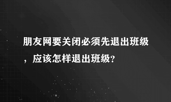 朋友网要关闭必须先退出班级，应该怎样退出班级？