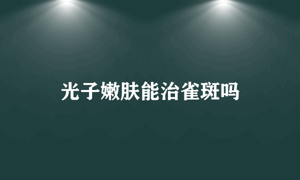光子嫩肤能治雀斑吗