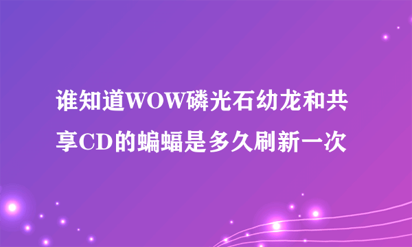 谁知道WOW磷光石幼龙和共享CD的蝙蝠是多久刷新一次