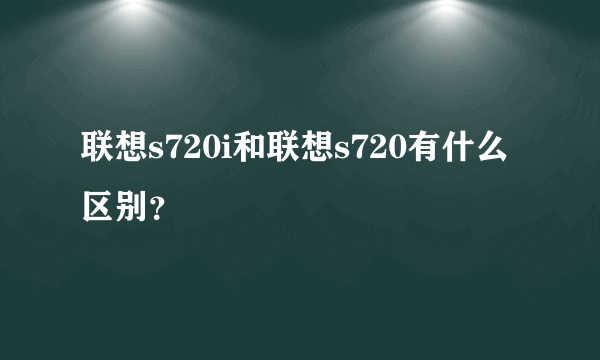 联想s720i和联想s720有什么区别？
