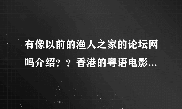 有像以前的渔人之家的论坛网吗介绍？？香港的粤语电影，，看过飞虎出征之后，，