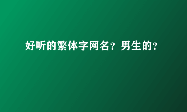 好听的繁体字网名？男生的？