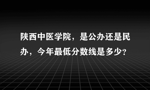陕西中医学院，是公办还是民办，今年最低分数线是多少？
